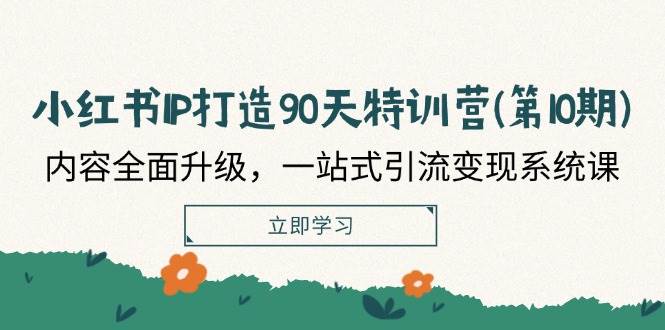 小红书IP打造90天特训营(第10期)：内容全面升级，一站式引流变现系统课-靠谱项目库