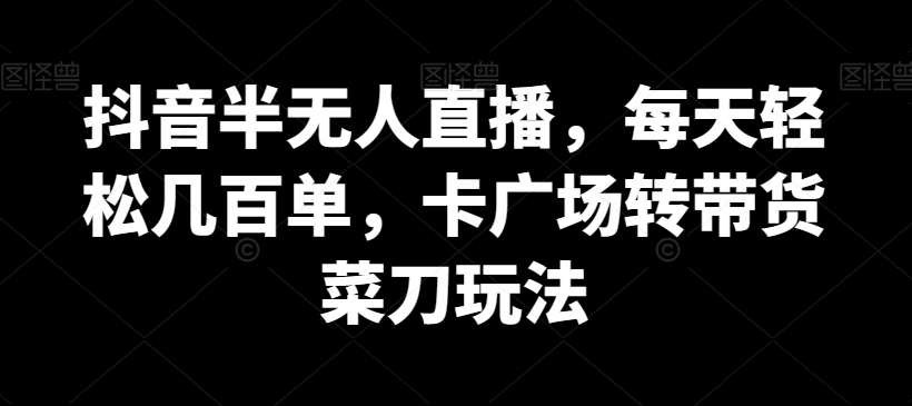 抖音半无人直播，每天轻松几百单，卡广场转带货菜刀玩法【揭秘】-靠谱项目库