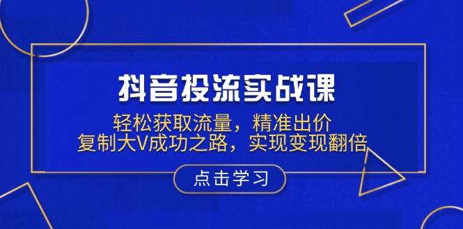 （13954期）抖音投流实战课，轻松获取流量，精准出价，复制大V成功之路，实现变现翻倍-靠谱项目库