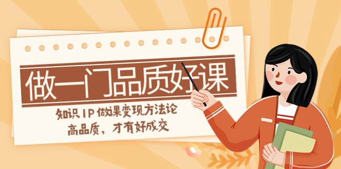 如何做一门·品质好课，知识IP做课变现方法论，高品质，才有好成交（11节）-靠谱项目库