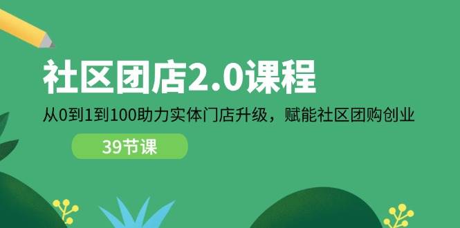 （11478期）社区-团店2.0课程，从0到1到100助力 实体门店升级，赋能 社区团购创业-靠谱项目库