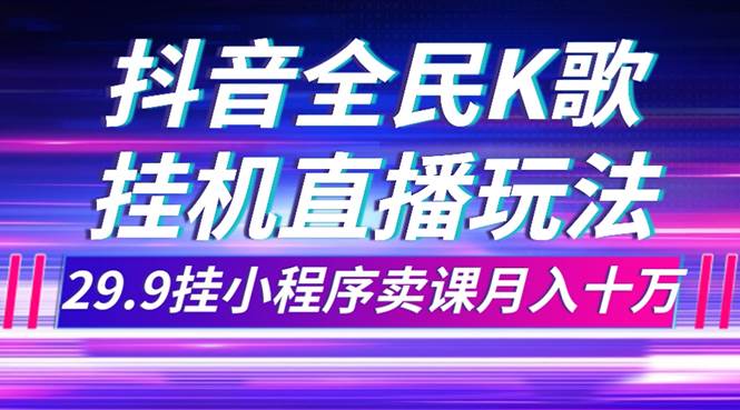 （7661期）抖音全民K歌直播不露脸玩法，29.9挂小程序卖课月入10万-靠谱项目库