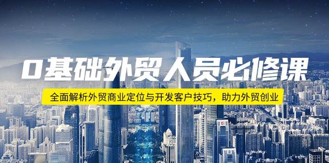 （14046期）0基础外贸人员必修课：全面解析外贸商业定位与开发客户技巧，助力外贸创业-靠谱项目库