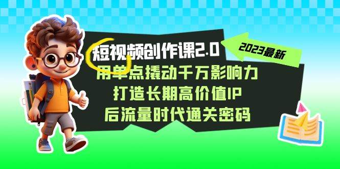 视频创作课2.0，用单点撬动千万影响力，打造长期高价值IP 后流量时代通关密码-靠谱项目库