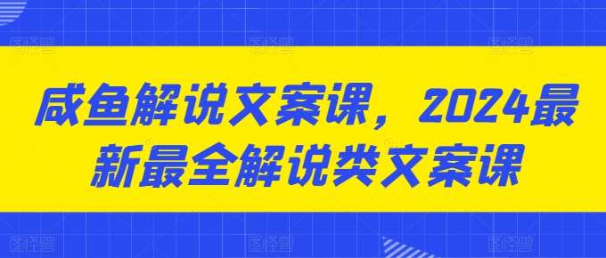 咸鱼解说文案课，2024最新最全解说类文案课-靠谱项目库