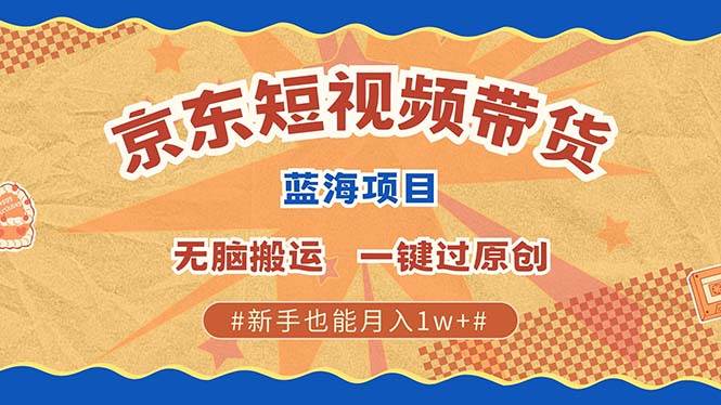 （13349期）最新京东短视频蓝海带货项目，无需剪辑无脑搬运，一键过原创，有手就能…-靠谱项目库