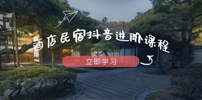 （14470期）酒店民宿抖音进阶课程，掌握流量渠道与推流逻辑，打造爆款内容-靠谱项目库