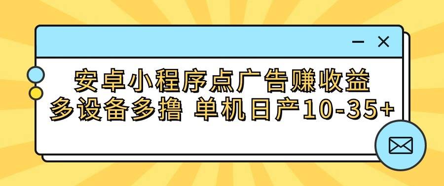 安卓小程序点广告赚收益，多设备多撸 单机日产10-35+-靠谱项目库