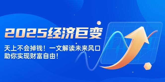 （14115期）2025经济巨变，天上不会掉钱！一文解读未来风口，助你实现财富自由！-靠谱项目库