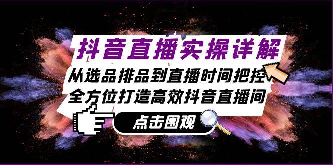 抖音直播实操详解：从选品排品到直播时间把控，全方位打造高效抖音直播间-靠谱项目库