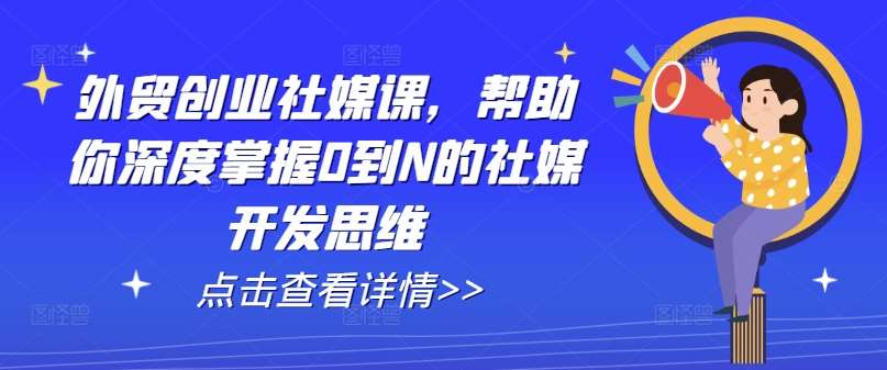 外贸创业社媒课，帮助你深度掌握0到N的社媒开发思维-靠谱项目库