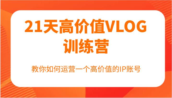 21天高价值VLOG训练营【第一期】，教你如何运营一个高价值的IP账号-靠谱项目库