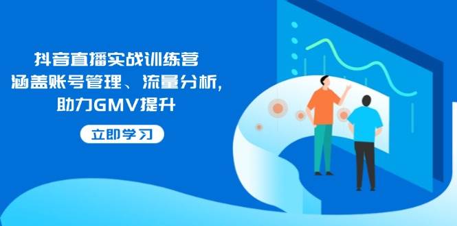 （14143期）抖音直播实战训练营：涵盖账号管理、流量分析, 助力GMV提升-靠谱项目库