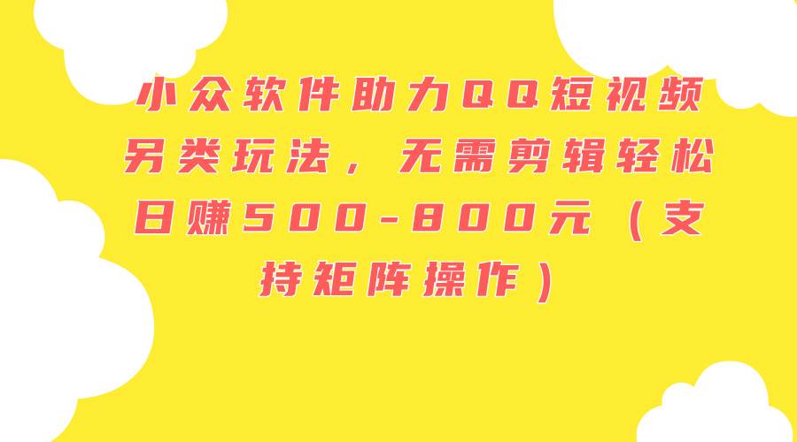小众软件助力QQ短视频另类玩法，无需剪辑轻松日赚500-800元（支持矩阵…-靠谱项目库