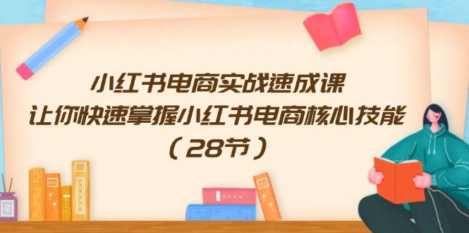 小红书电商实战速成课，让你快速掌握小红书电商核心技能（28节）-靠谱项目库