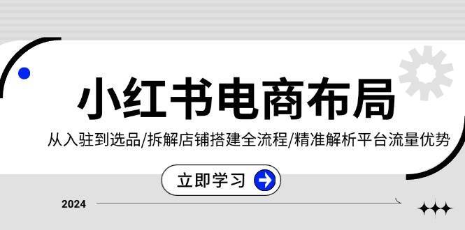 小红书电商布局：从入驻到选品/拆解店铺搭建全流程/精准解析平台流量优势-靠谱项目库