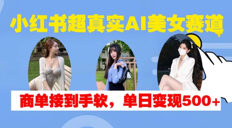 小红书超真实AI美女赛道，商单拿到手软，单日变现500+-靠谱项目库