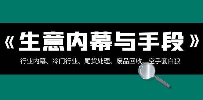 （8437期）生意内幕·与手段：行业内幕、冷门行业、尾货处理、废品回收、空手套白狼..-靠谱项目库