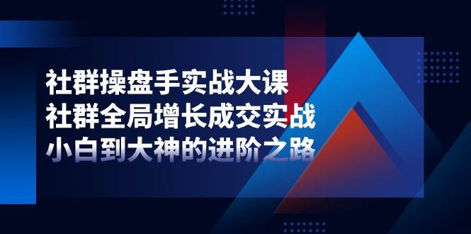 （11058期）社群-操盘手实战大课：社群 全局增长成交实战，小白到大神的进阶之路-靠谱项目库