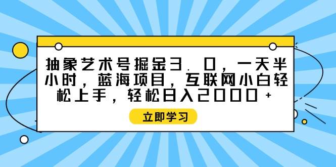 抽象艺术号掘金3.0，一天半小时 ，蓝海项目， 互联网小白轻松上手，轻松…-靠谱项目库