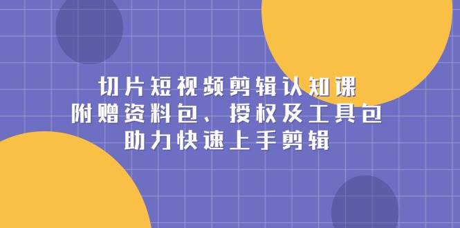 （13888期）切片短视频剪辑认知课，附赠资料包、授权及工具包，助力快速上手剪辑-靠谱项目库