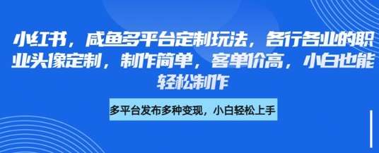 小红书咸鱼多平台定制玩法，各行各业的职业头像定制，制作简单，客单价高，小白也能轻松制作-靠谱项目库
