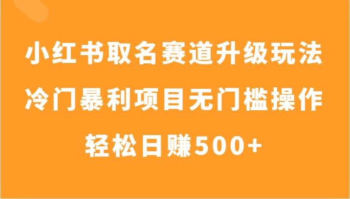 小红书取名赛道升级玩法，冷门暴利项目无门槛操作，轻松日赚500+-靠谱项目库