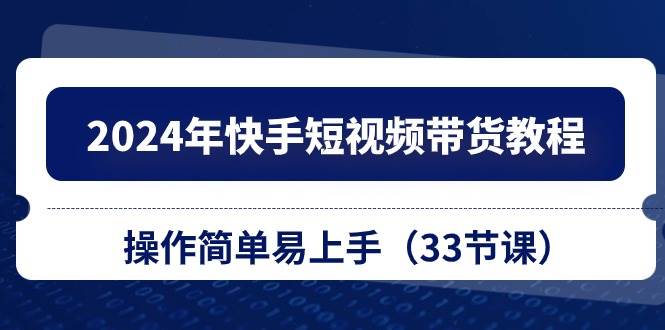 （10834期）2024年快手短视频带货教程，操作简单易上手（33节课）-靠谱项目库