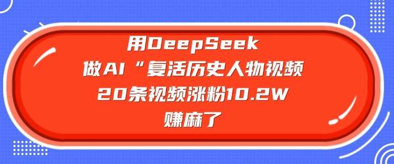 用DeepSeek做AI“复活历史人物”视频，20条视频涨粉10.2W，挣麻了-靠谱项目库