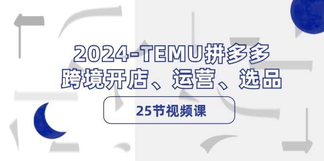 2024-TEMU拼多多·跨境开店、运营、选品（25节视频课）-靠谱项目库