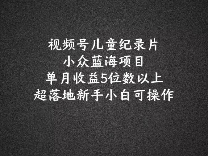 2024蓝海项目视频号儿童纪录片科普，单月收益5位数以上，新手小白可操作-靠谱项目库