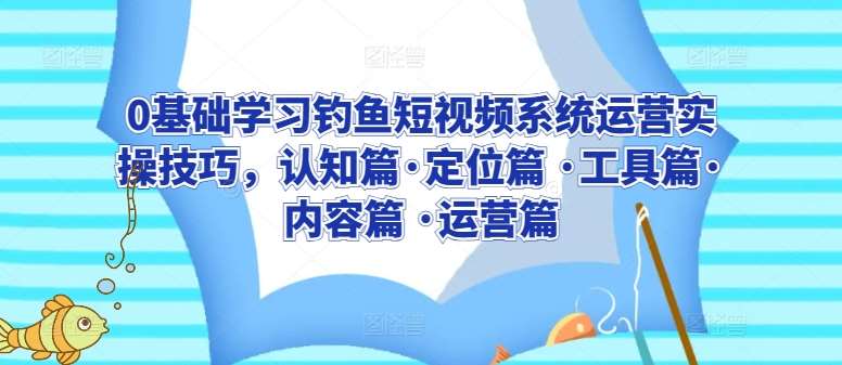 0基础学习钓鱼短视频系统运营实操技巧，认知篇·定位篇 ·工具篇·内容篇 ·运营篇-靠谱项目库