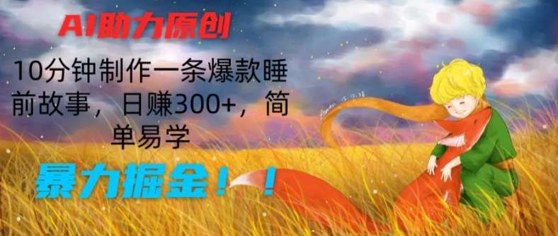 AI助力原创：10分钟制作一条爆款睡前故事，日赚300+，简单易学，暴力掘金【揭秘】-靠谱项目库