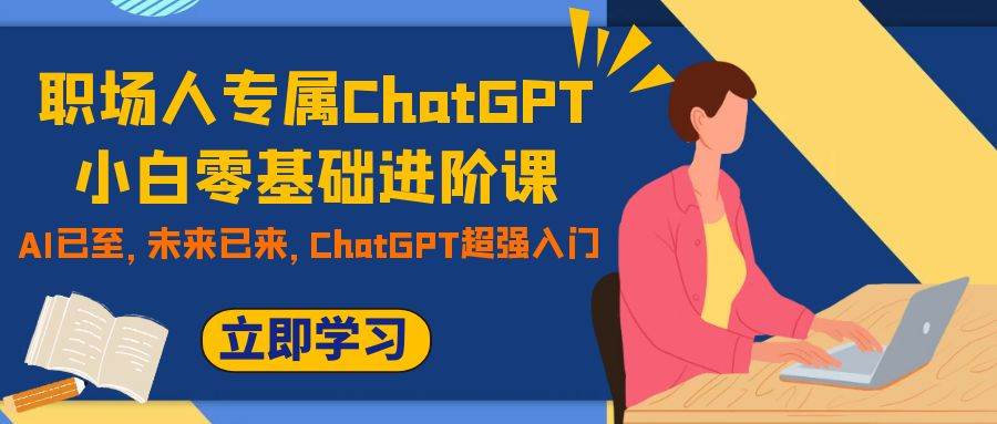 （7631期）职场人专属ChatGPT小白零基础进阶课，AI已至，未来已来，ChatGPT超强入门-靠谱项目库