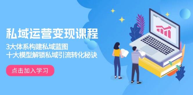 （13953期）私域运营变现课程，3大体系构建私域蓝图，十大模型解锁私域引流转化秘诀-靠谱项目库
