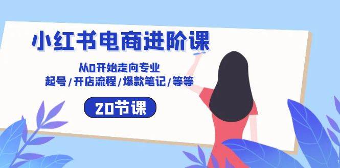 小红书电商进阶课：从0开始走向专业 起号/开店流程/爆款笔记/等等（20节）-靠谱项目库