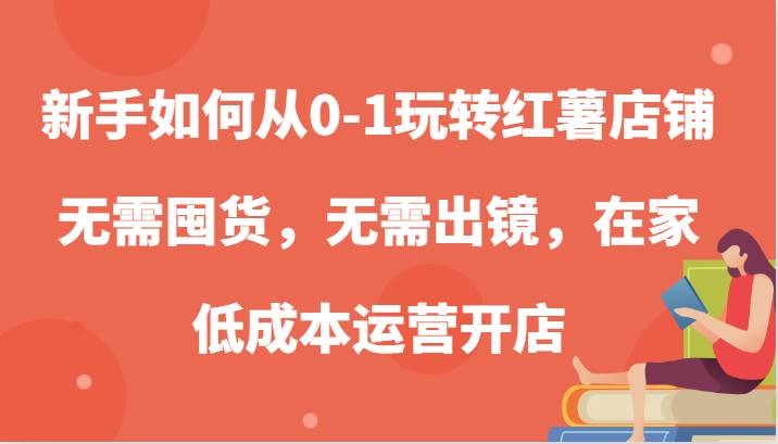 新手如何从0-1玩转红薯店铺，无需囤货，无需出镜，在家低成本运营开店-靠谱项目库
