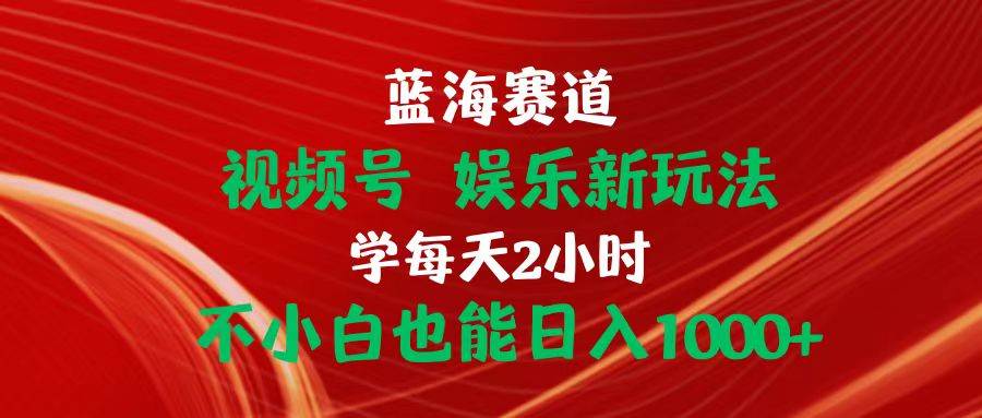 （10818期）蓝海赛道视频号 娱乐新玩法每天2小时小白也能日入1000+-靠谱项目库