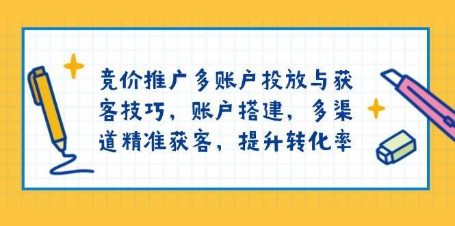 竞价推广多账户投放与获客技巧，账户搭建，多渠道精准获客，提升转化率-靠谱项目库