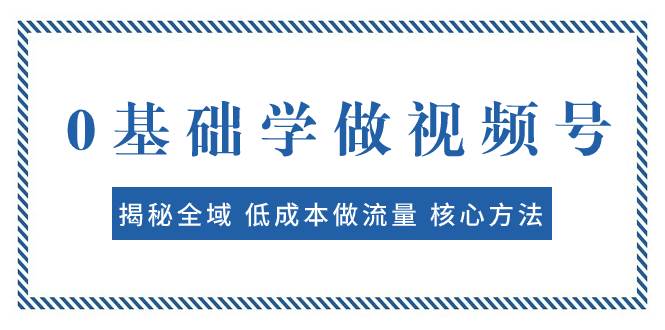 （7784期）0基础学做视频号：揭秘全域 低成本做流量 核心方法  快速出爆款 轻松变现-靠谱项目库