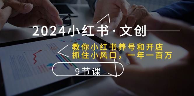 （10440期）2024小红书·文创：教你小红书养号和开店、抓住小风口 一年一百万 (9节课)-靠谱项目库