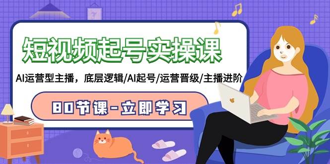 （9470期）短视频起号实操课，AI运营型主播，底层逻辑/AI起号/运营晋级/主播进阶/80节-靠谱项目库