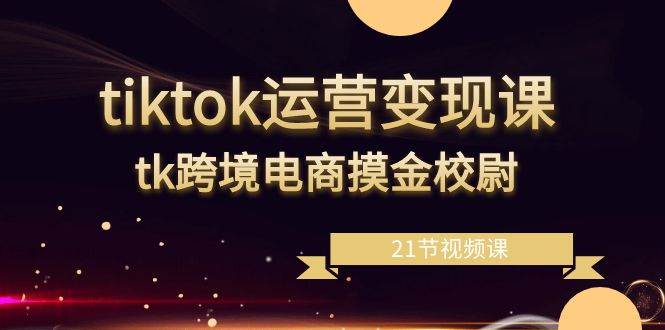 （8848期）tiktok运营变现课，tk跨境电商摸金校尉（21节视频课）-靠谱项目库