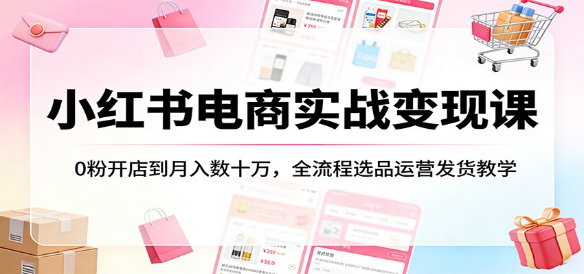 小红书电商实战变现课：0粉开店到月入数十万，全流程选品运营发货教学-靠谱项目库