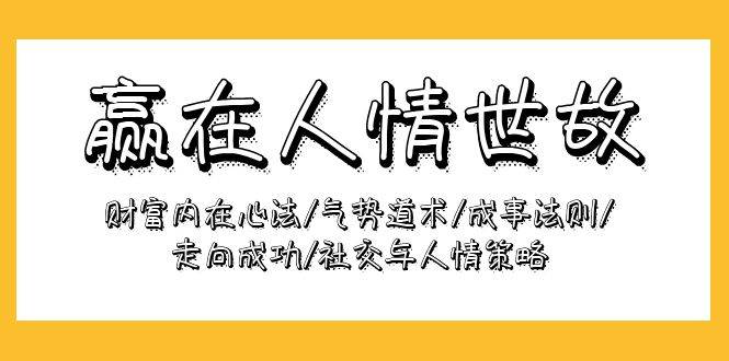 （9959期）赢在-人情世故：财富内在心法/气势道术/成事法则/走向成功/社交与人情策略-靠谱项目库