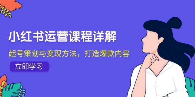 （12962期）小红书运营课程详解：起号策划与变现方法，打造爆款内容-靠谱项目库