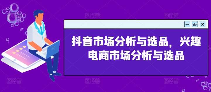 抖音市场分析与选品，兴趣电商市场分析与选品-靠谱项目库