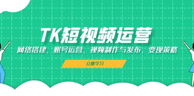 TK短视频运营：网络搭建、账号运营、视频制作与发布、变现策略-靠谱项目库