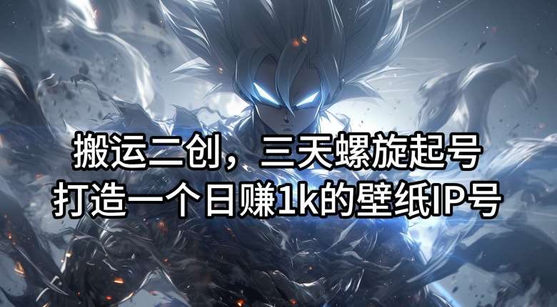 搬运二创，三天螺旋起号，打造一个日赚1k的壁纸IP号【揭秘】-靠谱项目库