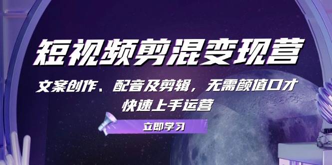 短视频剪混变现营：文案创作、配音及剪辑，无需颜值口才，快速上手运营-靠谱项目库